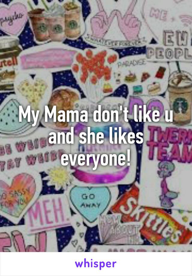 My Mama don't like u and she likes everyone!