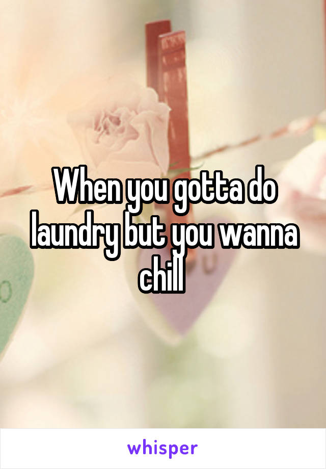 When you gotta do laundry but you wanna chill 