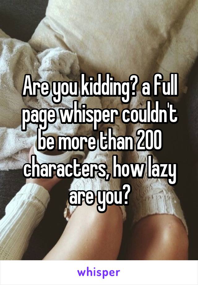 Are you kidding? a full page whisper couldn't be more than 200 characters, how lazy are you?