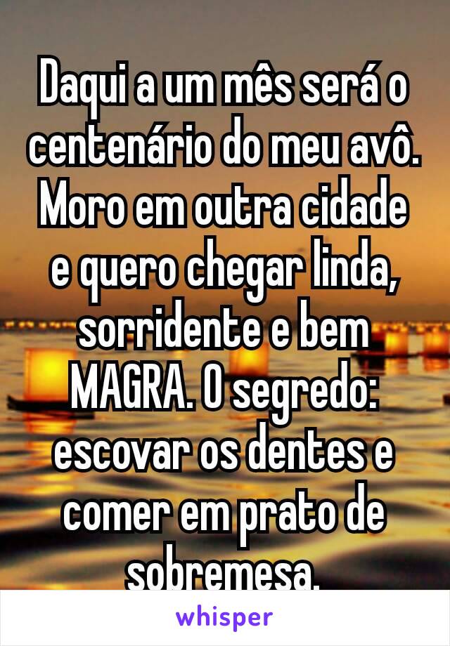 Daqui a um mês será o centenário do meu avô. Moro em outra cidade e quero chegar linda, sorridente e bem MAGRA. O segredo: escovar os dentes e comer em prato de sobremesa.