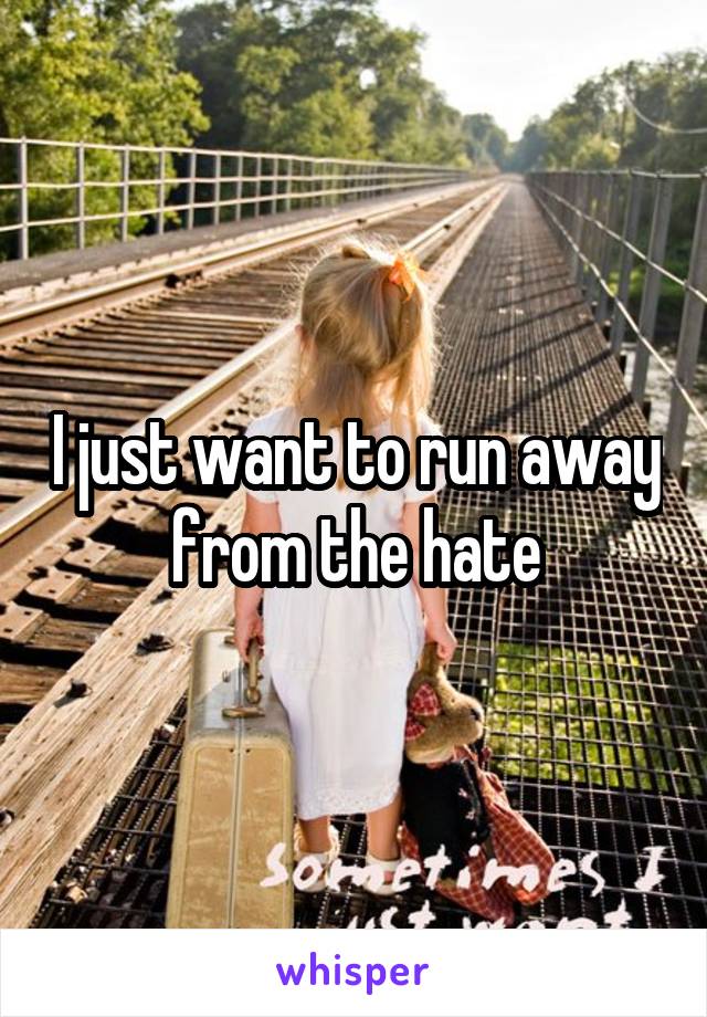 I just want to run away from the hate