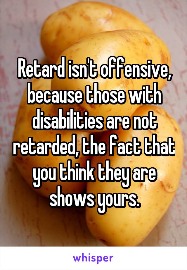 Retard isn't offensive, because those with disabilities are not retarded, the fact that you think they are shows yours.