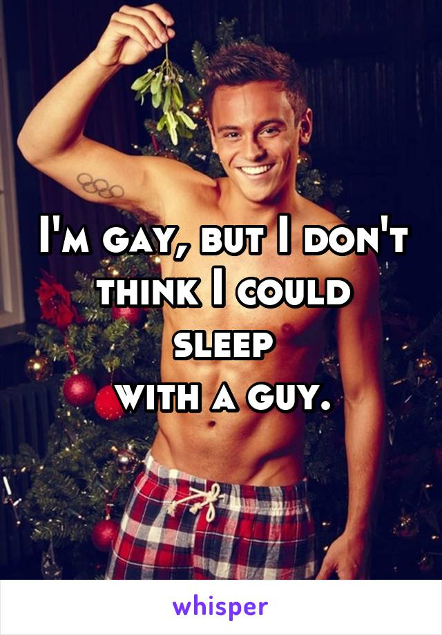 I'm gay, but I don't
think I could sleep
with a guy.