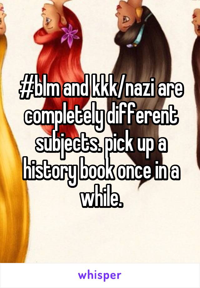 #blm and kkk/nazi are completely different subjects. pick up a history book once in a while.