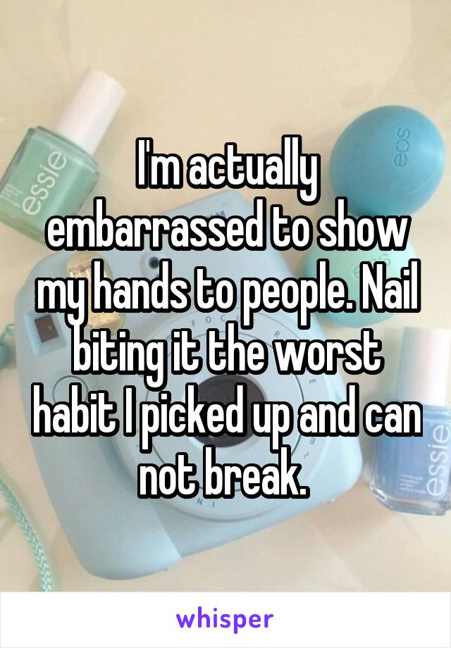 I'm actually embarrassed to show my hands to people. Nail biting it the worst habit I picked up and can not break. 