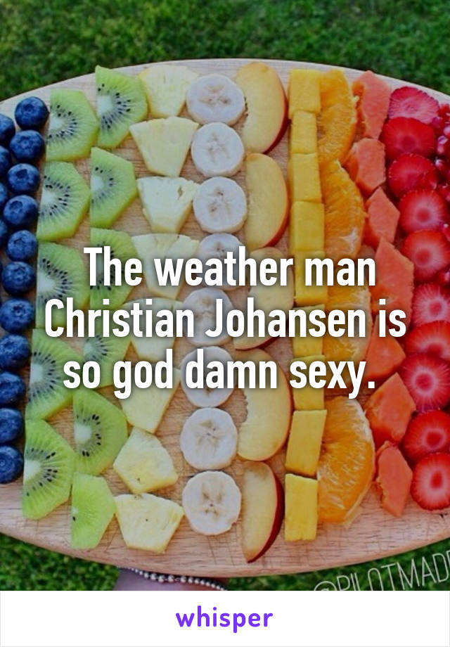  The weather man Christian Johansen is so god damn sexy. 