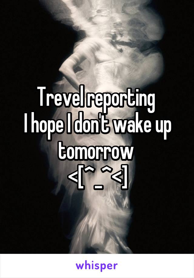 Trevel reporting 
I hope I don't wake up tomorrow 
<[^_^<]