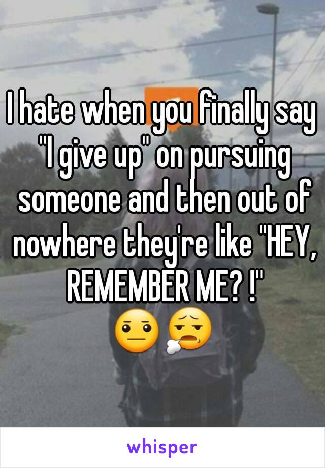 I hate when you finally say "I give up" on pursuing someone and then out of nowhere they're like "HEY, REMEMBER ME? !"
😐😧