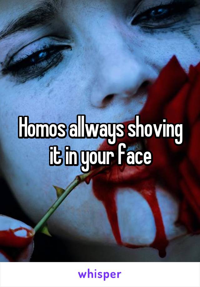 Homos allways shoving it in your face