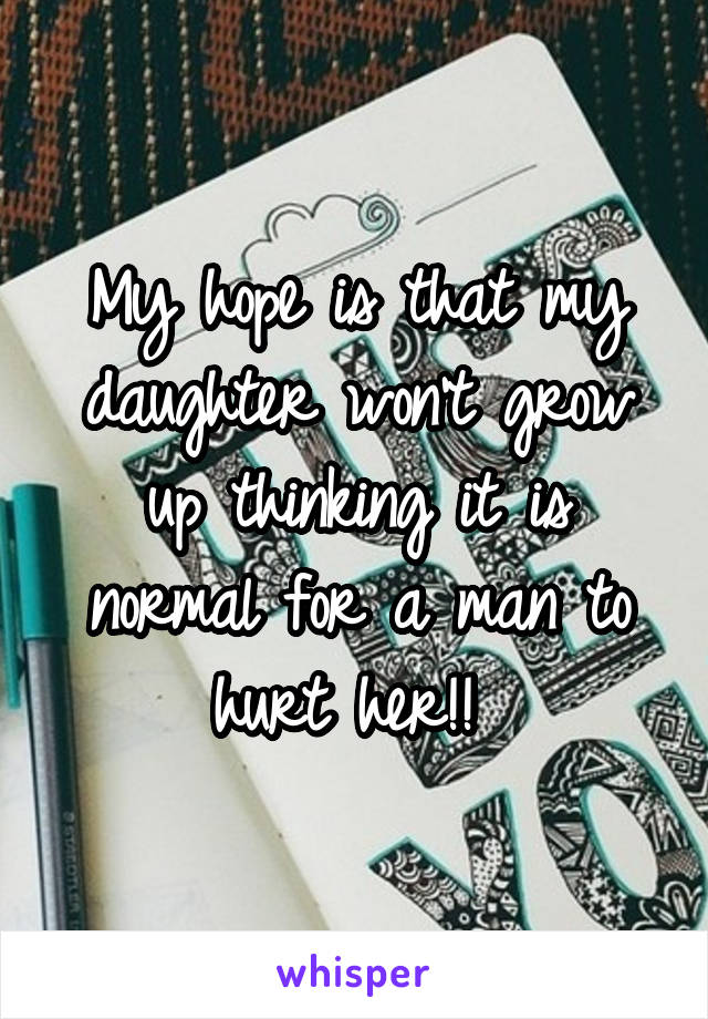 My hope is that my daughter won't grow up thinking it is normal for a man to hurt her!! 