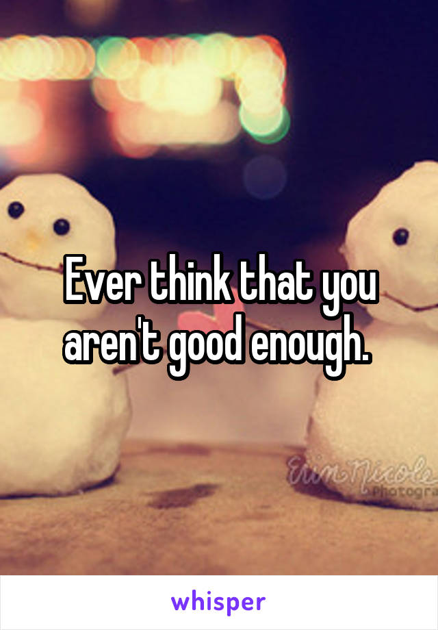 Ever think that you aren't good enough. 