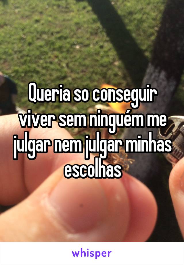 Queria so conseguir viver sem ninguém me julgar nem julgar minhas escolhas