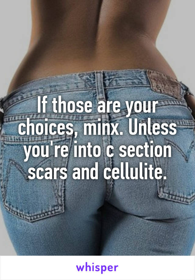 If those are your choices, minx. Unless you're into c section scars and cellulite.