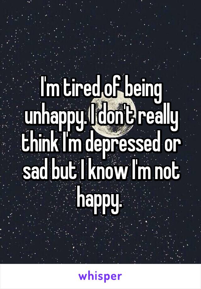 I'm tired of being unhappy. I don't really think I'm depressed or sad but I know I'm not happy. 