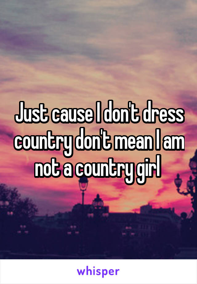 Just cause I don't dress country don't mean I am not a country girl 