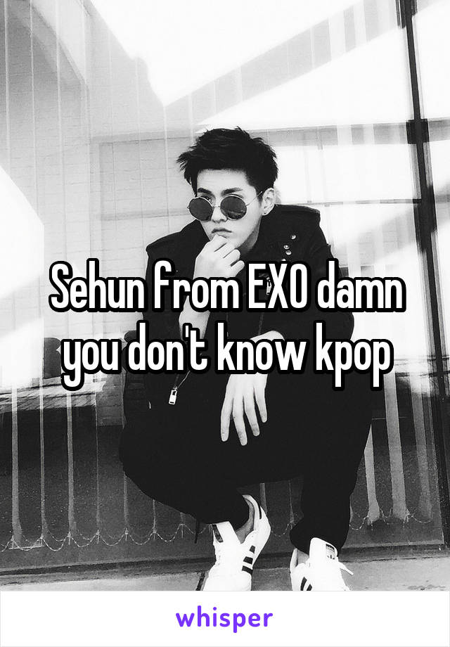 Sehun from EXO damn you don't know kpop