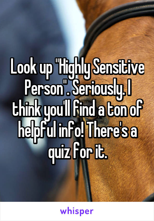 Look up "Highly Sensitive Person". Seriously. I think you'll find a ton of helpful info! There's a quiz for it.