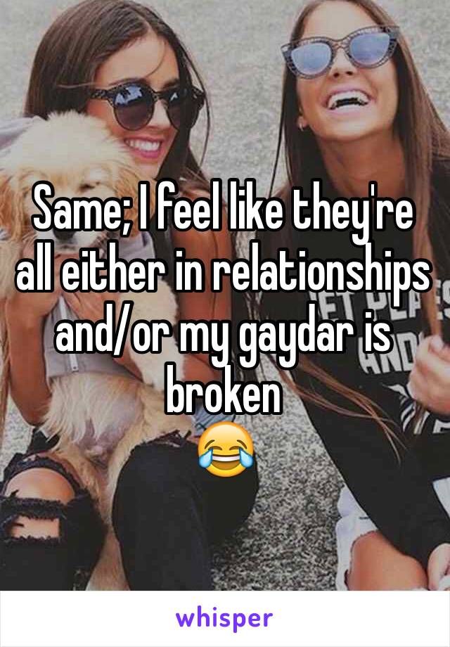 Same; I feel like they're all either in relationships and/or my gaydar is broken 
😂
