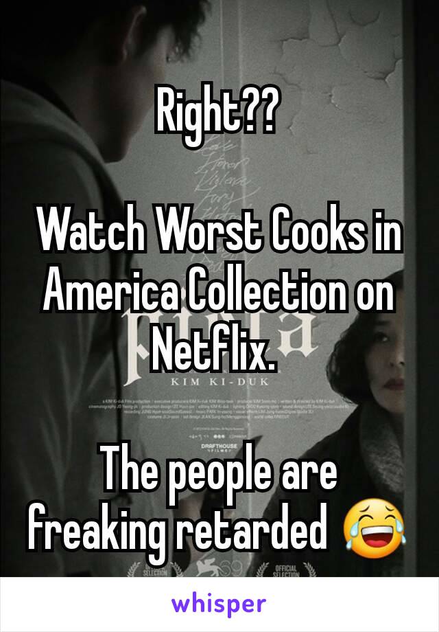 Right??

Watch Worst Cooks in America Collection on Netflix. 

The people are freaking retarded 😂