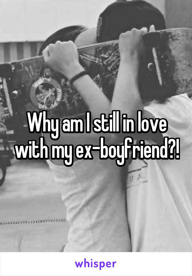 Why am I still in love with my ex-boyfriend?!