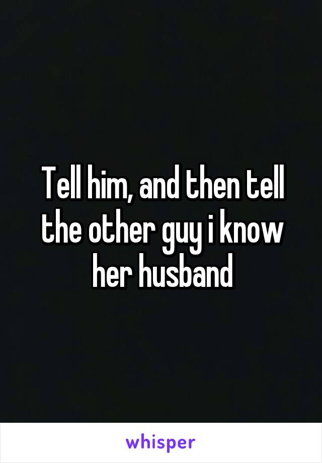 Tell him, and then tell the other guy i know her husband