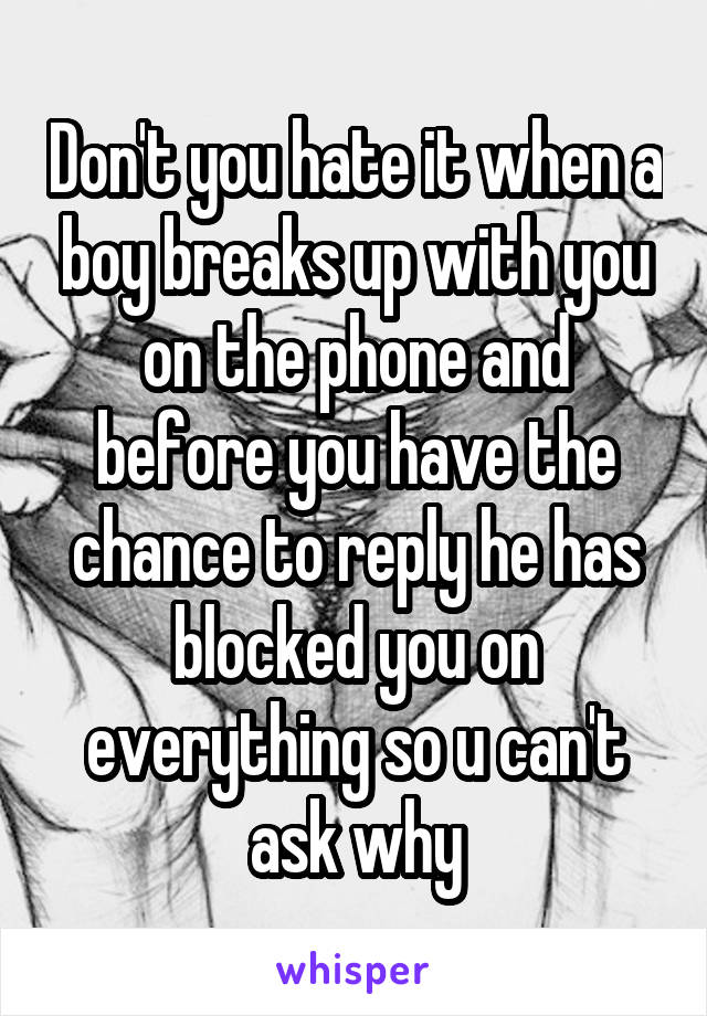 Don't you hate it when a boy breaks up with you on the phone and before you have the chance to reply he has blocked you on everything so u can't ask why