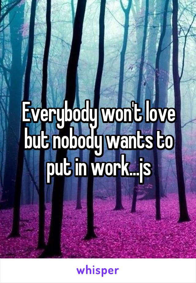 Everybody won't love but nobody wants to put in work...js