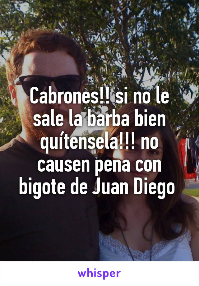 Cabrones!! si no le sale la barba bien quítensela!!! no causen pena con bigote de Juan Diego 