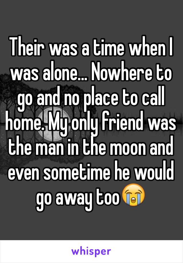 Their was a time when I was alone... Nowhere to go and no place to call home. My only friend was the man in the moon and even sometime he would go away too😭