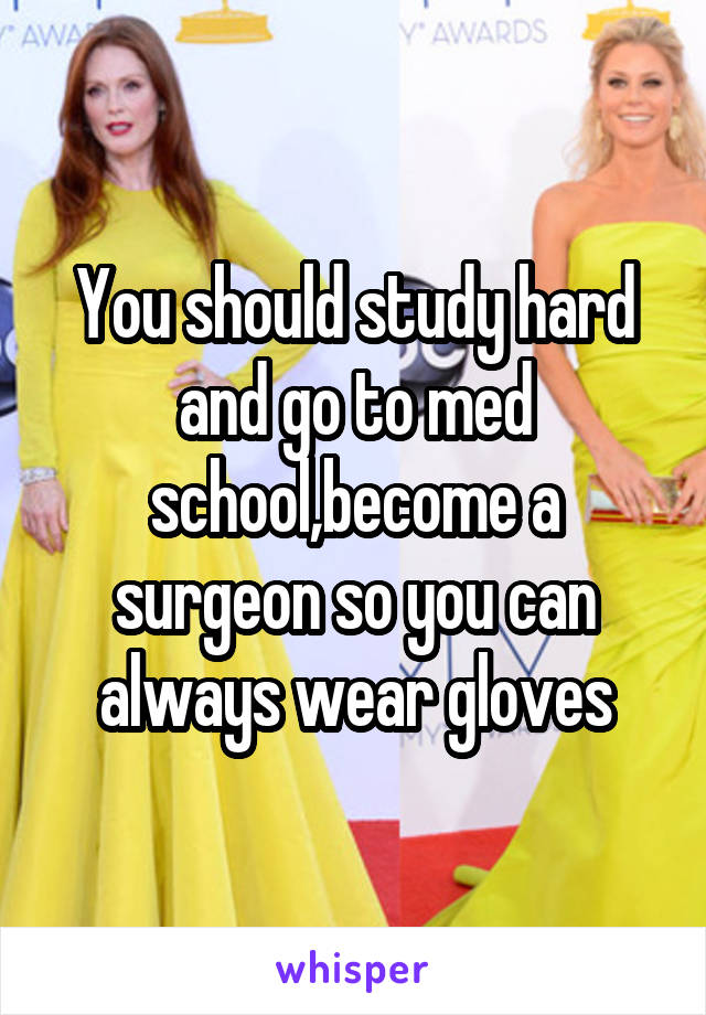 You should study hard and go to med school,become a surgeon so you can always wear gloves