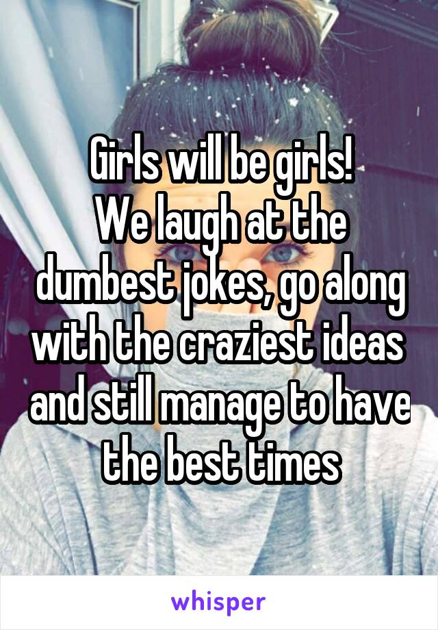 Girls will be girls!
We laugh at the dumbest jokes, go along with the craziest ideas  and still manage to have the best times