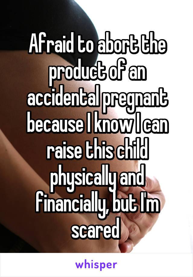 Afraid to abort the product of an accidental pregnant because I know I can raise this child physically and financially, but I'm scared 