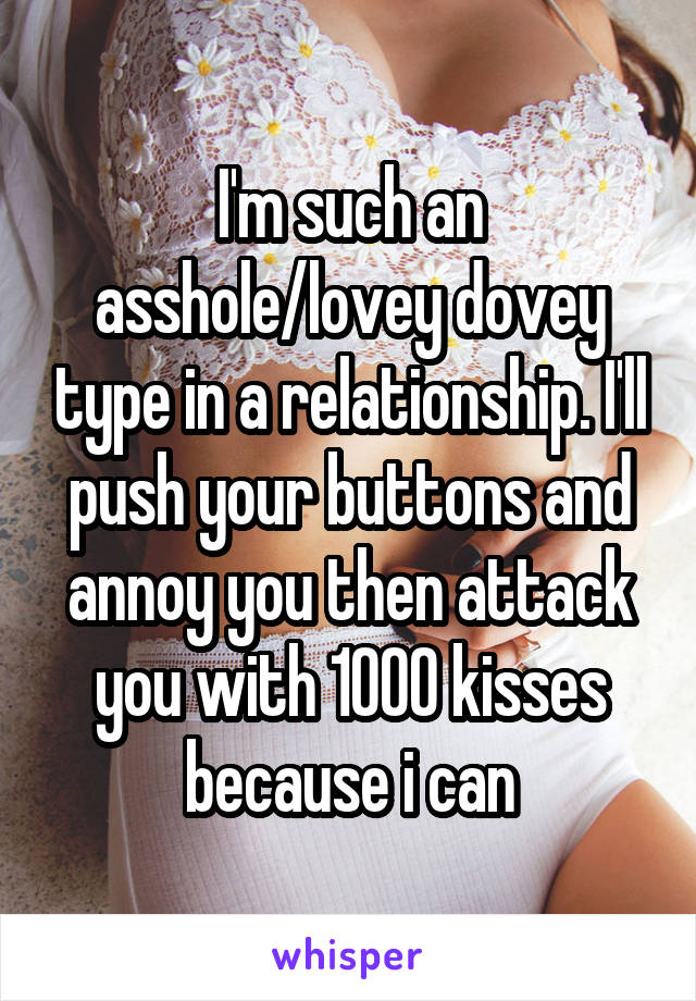 I'm such an asshole/lovey dovey type in a relationship. I'll push your buttons and annoy you then attack you with 1000 kisses because i can