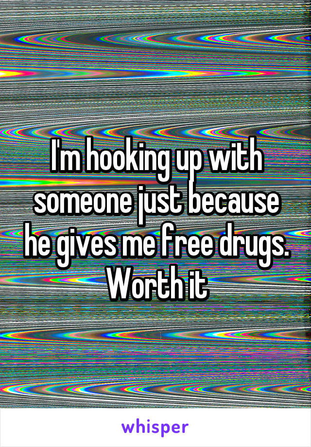 I'm hooking up with someone just because he gives me free drugs. Worth it