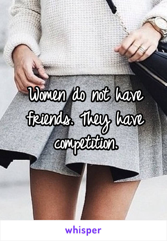 Women do not have friends. They have competition.