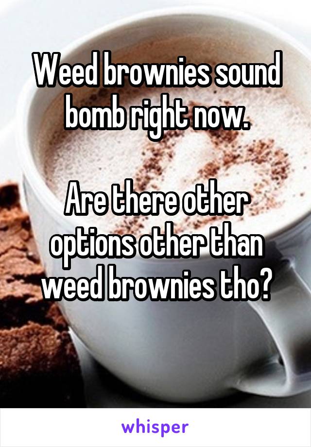 Weed brownies sound bomb right now.

Are there other options other than weed brownies tho?

