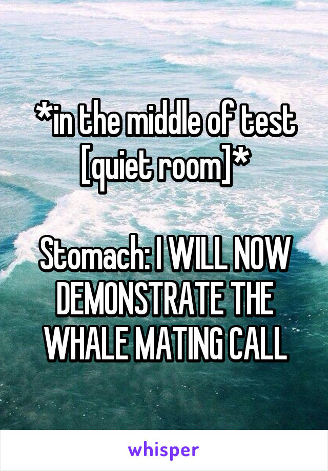 *in the middle of test [quiet room]*

Stomach: I WILL NOW DEMONSTRATE THE WHALE MATING CALL