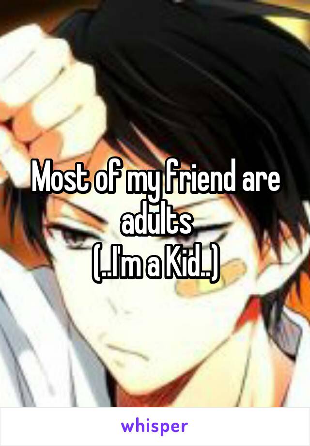 Most of my friend are adults
(..I'm a Kid..)