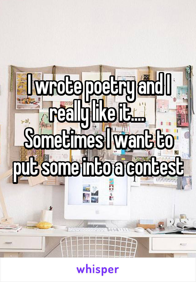 I wrote poetry and I really like it....  Sometimes I want to put some into a contest 