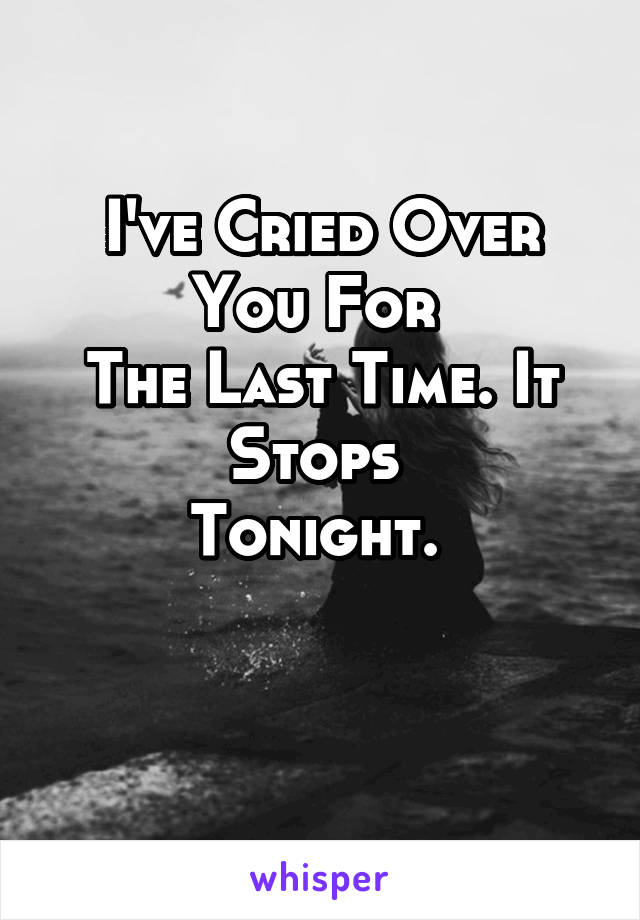 I've Cried Over You For 
The Last Time. It Stops 
Tonight. 

