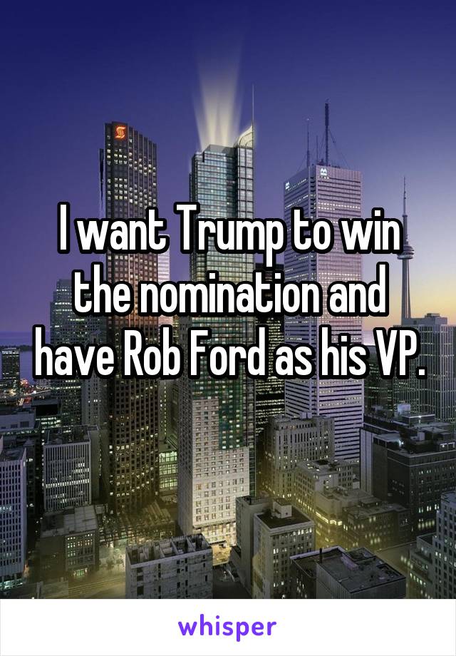 I want Trump to win the nomination and have Rob Ford as his VP. 