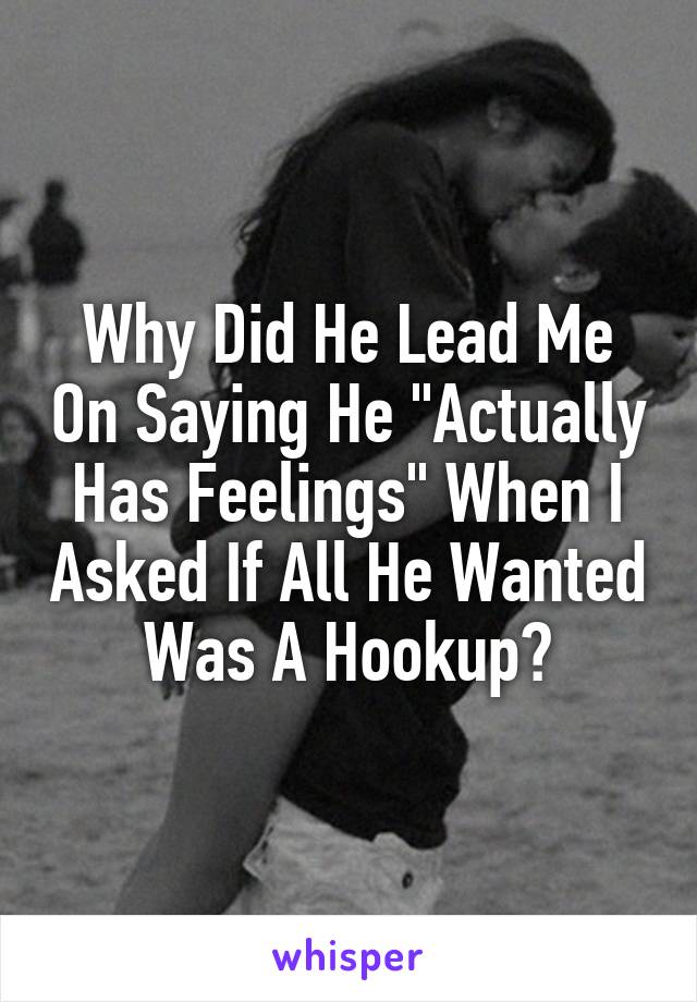 Why Did He Lead Me On Saying He "Actually Has Feelings" When I Asked If All He Wanted Was A Hookup?