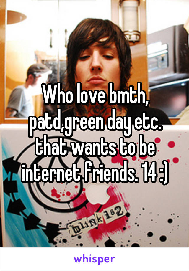 Who love bmth, patd,green day etc. that wants to be internet friends. 14 :)