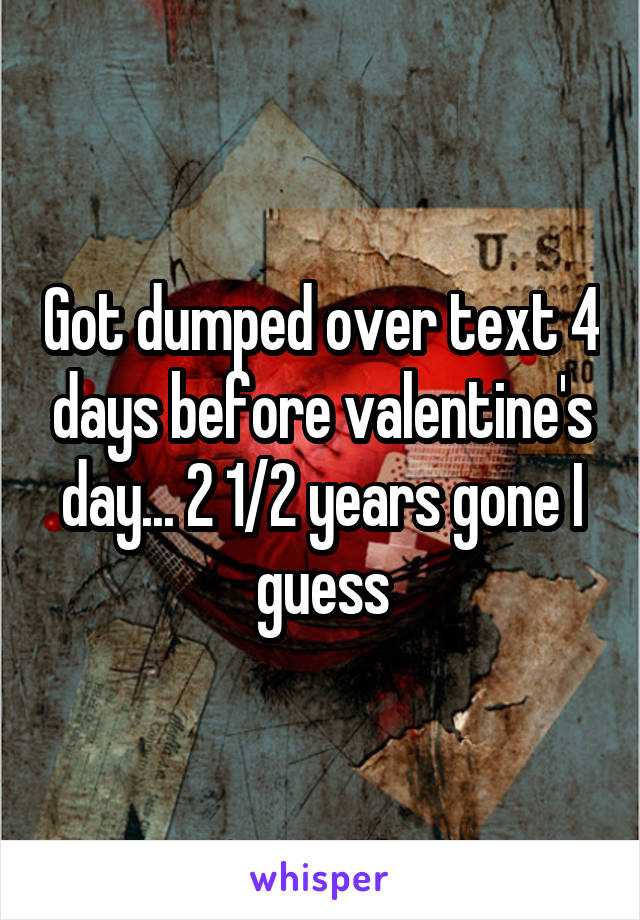 Got dumped over text 4 days before valentine's day... 2 1/2 years gone I guess