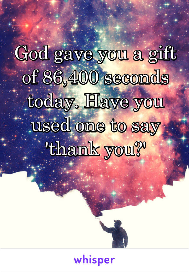 God gave you a gift of 86,400 seconds today. Have you used one to say 'thank you?'


