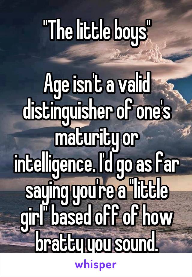 "The little boys"

Age isn't a valid distinguisher of one's maturity or intelligence. I'd go as far saying you're a "little girl" based off of how bratty you sound.