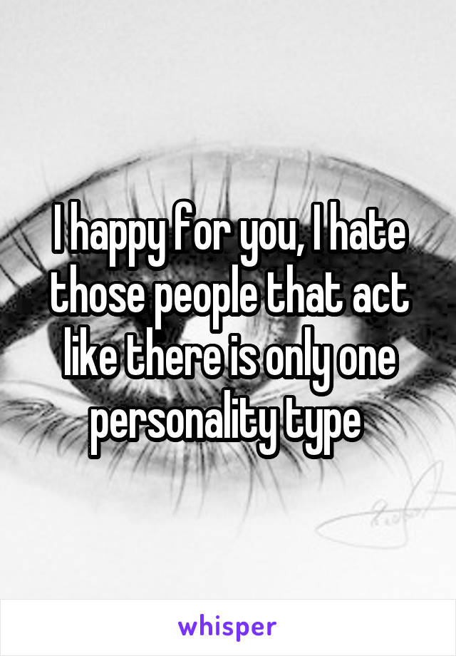 I happy for you, I hate those people that act like there is only one personality type 