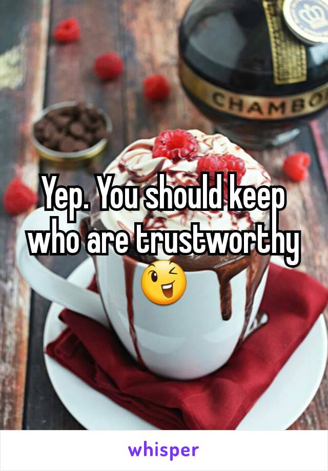 Yep. You should keep who are trustworthy 😉