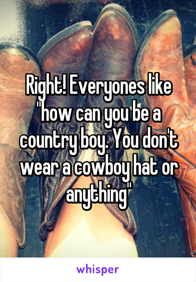 Right! Everyones like "how can you be a country boy. You don't wear a cowboy hat or anything"