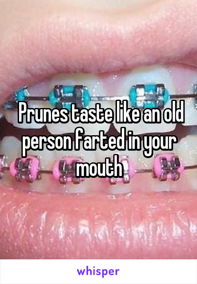  Prunes taste like an old person farted in your mouth